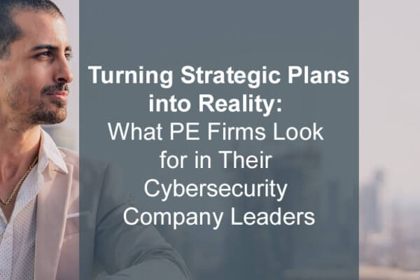 Turning Strategic Plans into Reality: What PE Firms Look for in Their Cybersecurity Company Leaders