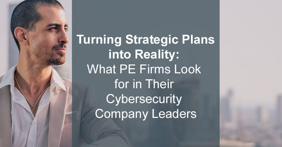 Turning Strategic Plans into Reality: What PE Firms Look for in Their Cybersecurity Company Leaders