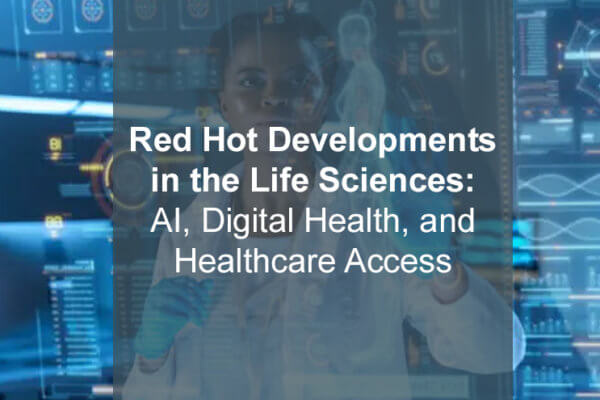Red Hot Developments in the Life Sciences: AI, Digital Health, and Healthcare Access