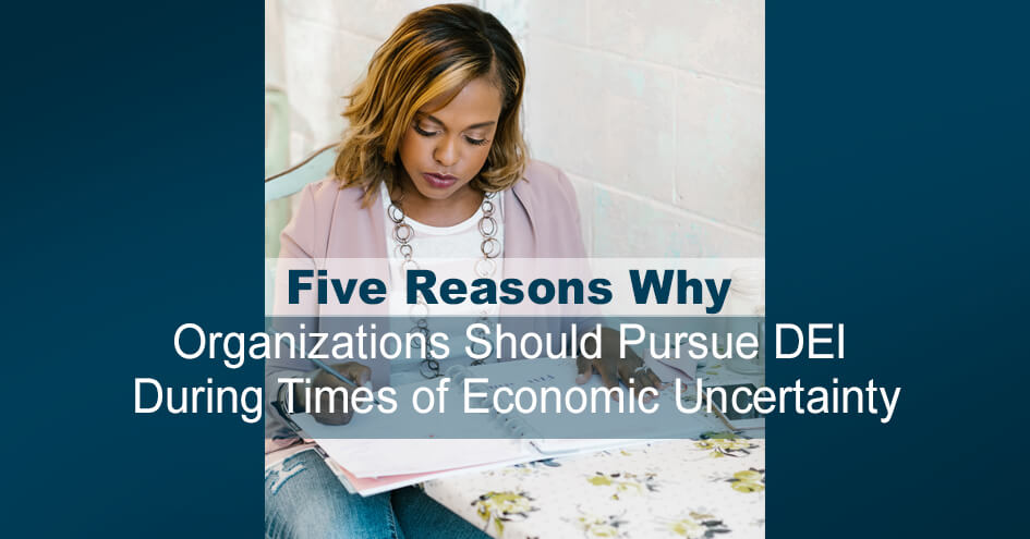 Five Reasons Why Organizations Should Pursue Diversity, Equity, and Inclusion During Times of Economic Uncertainty