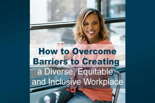 How to Overcome Barriers to Creating a Diverse, Equitable, and Inclusive Workplace